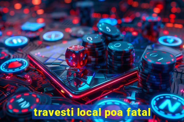 travesti local poa fatal